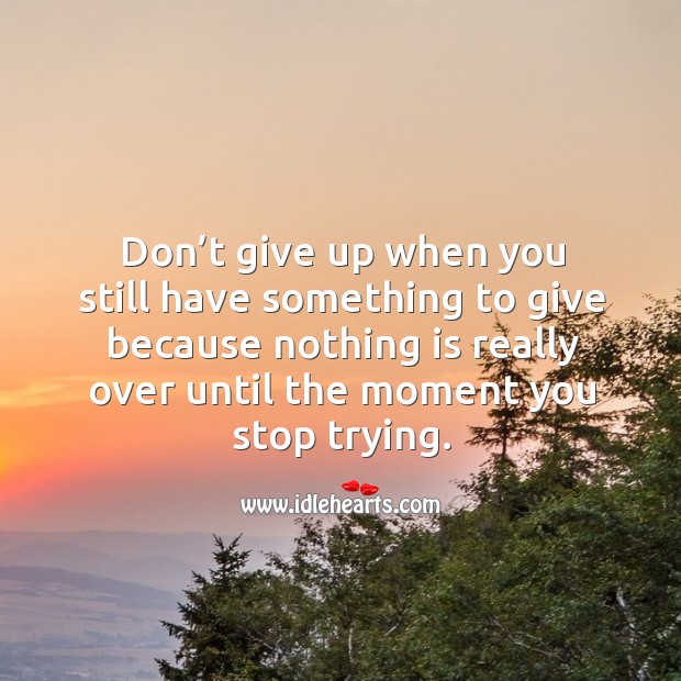 Don’t give up when you still have something to give because nothing is really over until the moment you stop trying. Don’t Give Up Quotes Image