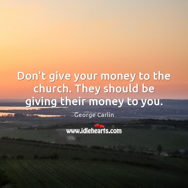 Don’t give your money to the church. They should be giving their money to you. George Carlin Picture Quote