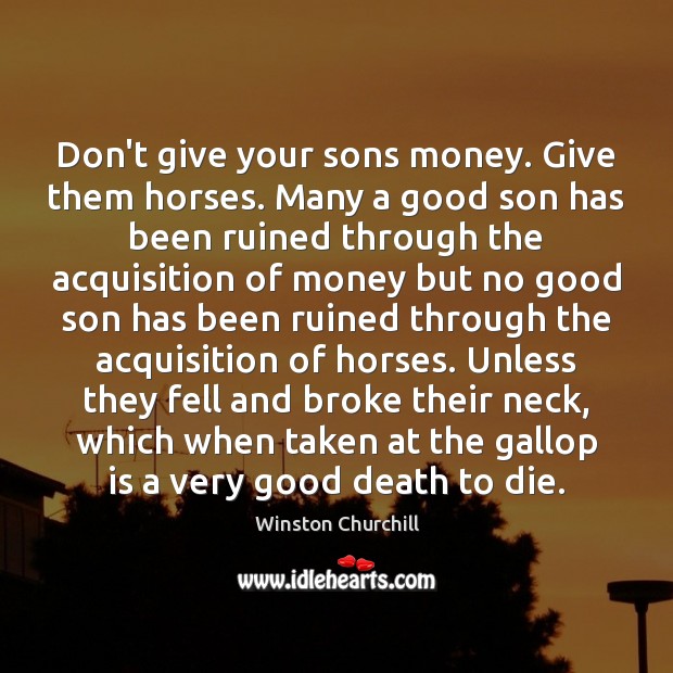 Don’t give your sons money. Give them horses. Many a good son Winston Churchill Picture Quote