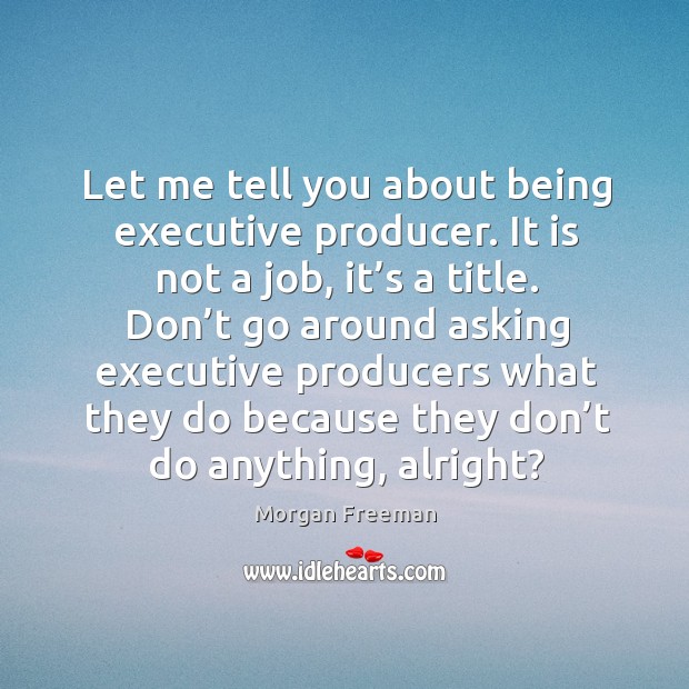 Don’t go around asking executive producers what they do because they don’t do anything, alright? Morgan Freeman Picture Quote