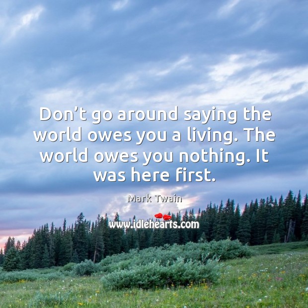 Don’t go around saying the world owes you a living. The world owes you nothing. It was here first. Image