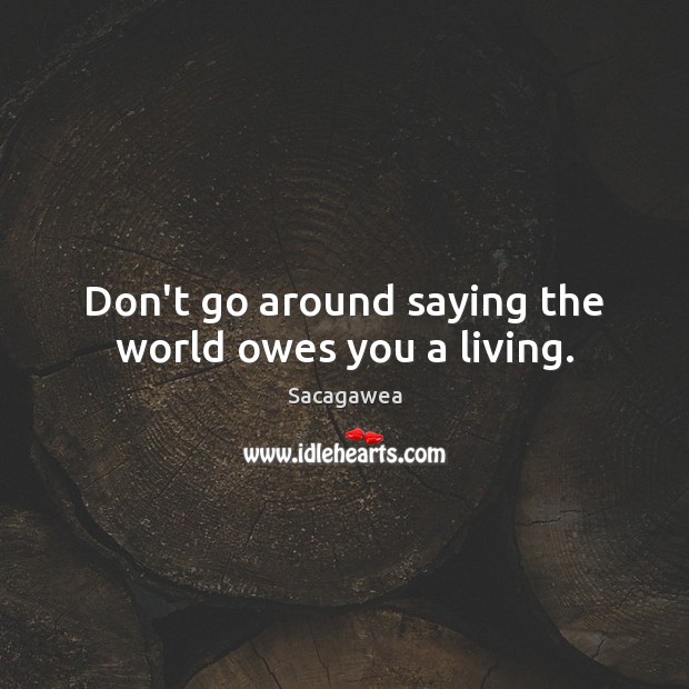 Don’t go around saying the world owes you a living. Sacagawea Picture Quote