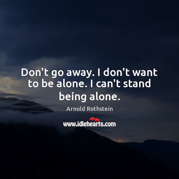 Don’t go away. I don’t want to be alone. I can’t stand being alone. Arnold Rothstein Picture Quote