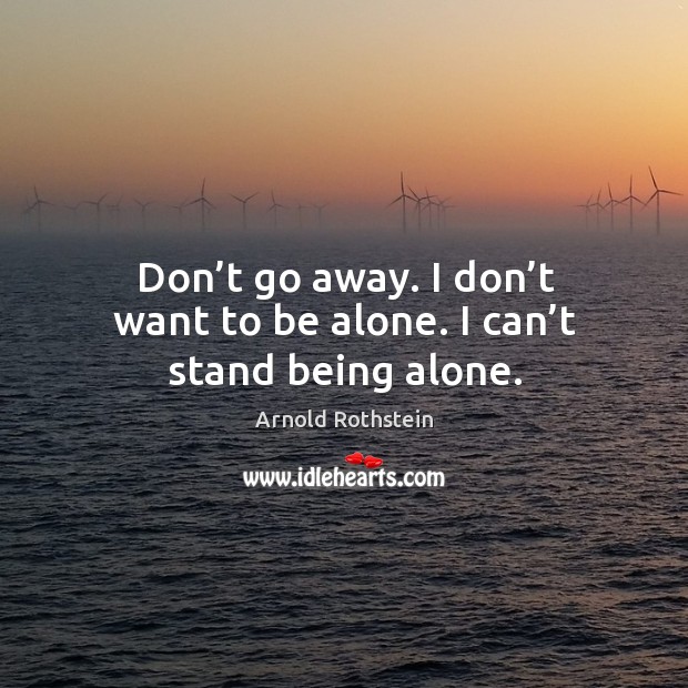 Don’t go away. I don’t want to be alone. I can’t stand being alone. Image