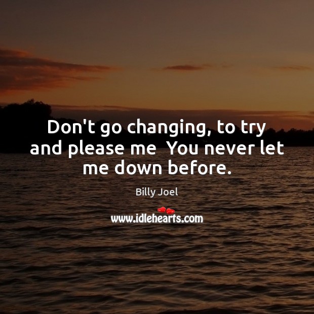 Don’t go changing, to try and please me  You never let me down before. Image