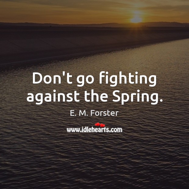 Don’t go fighting against the Spring. E. M. Forster Picture Quote
