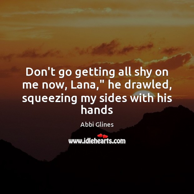 Don’t go getting all shy on me now, Lana,” he drawled, squeezing my sides with his hands Abbi Glines Picture Quote