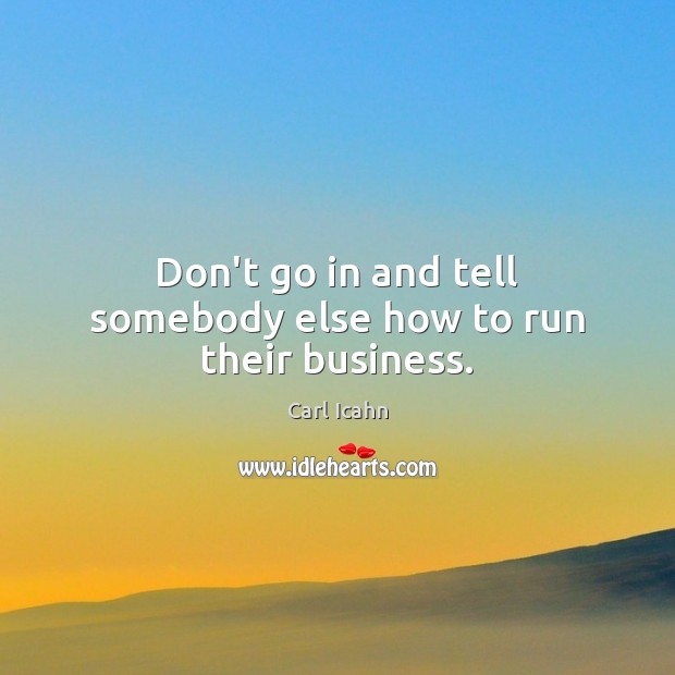 Don’t go in and tell somebody else how to run their business. Carl Icahn Picture Quote