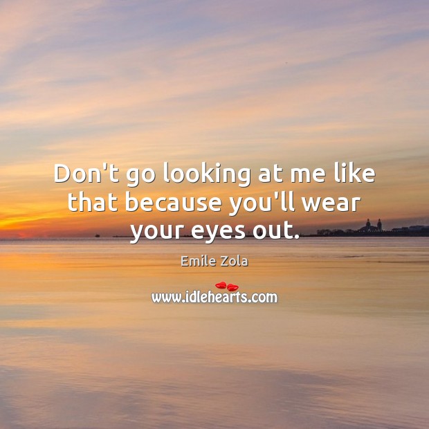 Don’t go looking at me like that because you’ll wear your eyes out. Image