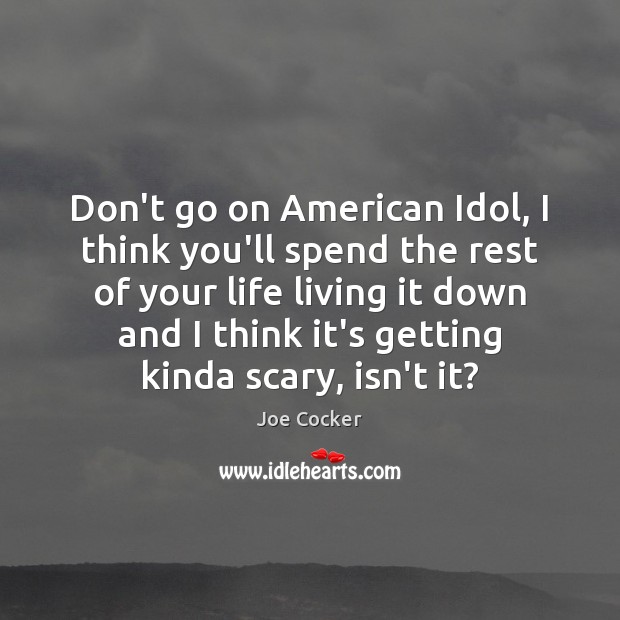 Don’t go on American Idol, I think you’ll spend the rest of Joe Cocker Picture Quote