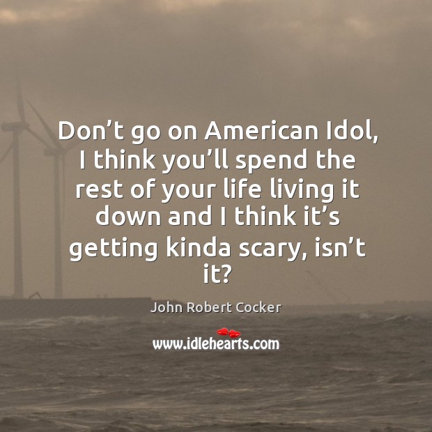 Don’t go on american idol, I think you’ll spend the rest of your life living it down and John Robert Cocker Picture Quote