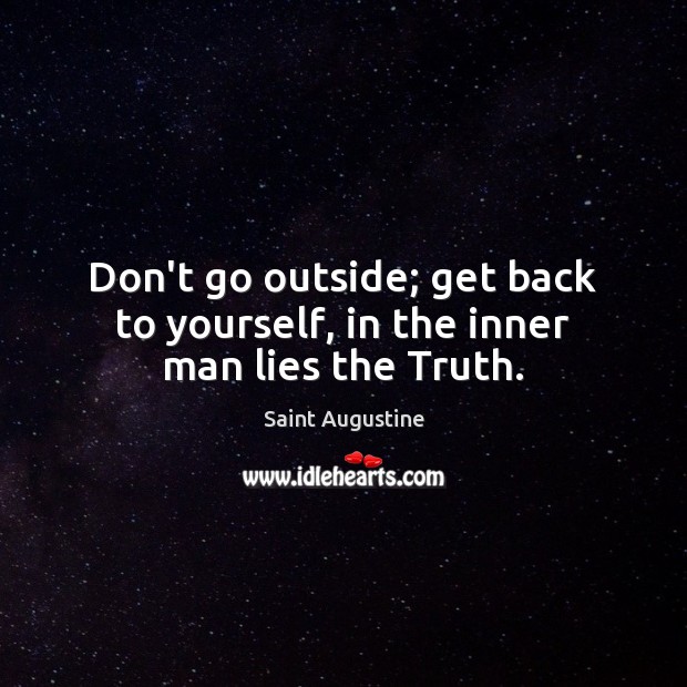 Don’t go outside; get back to yourself, in the inner man lies the Truth. Saint Augustine Picture Quote