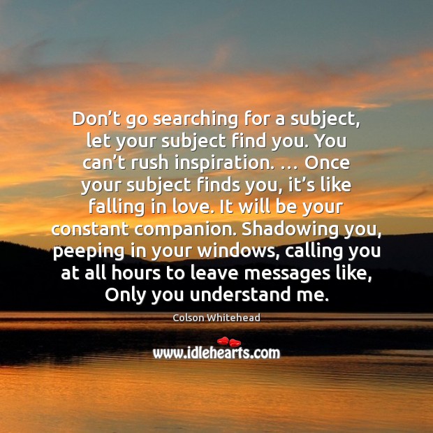 Don’t go searching for a subject, let your subject find you. Colson Whitehead Picture Quote