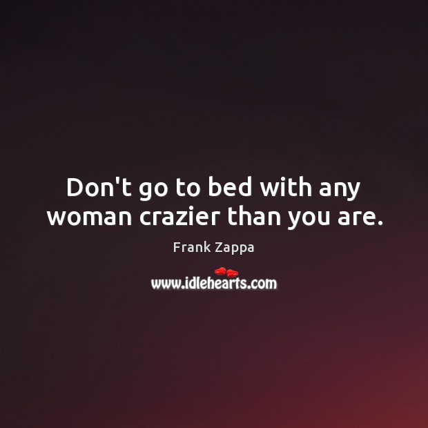 Don’t go to bed with any woman crazier than you are. Frank Zappa Picture Quote
