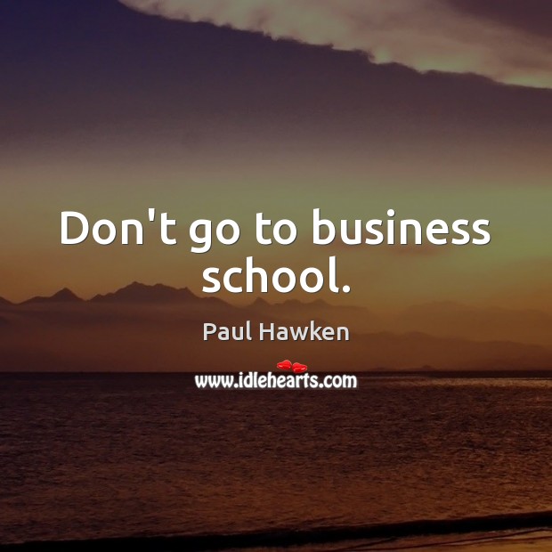 Don’t go to business school. Paul Hawken Picture Quote