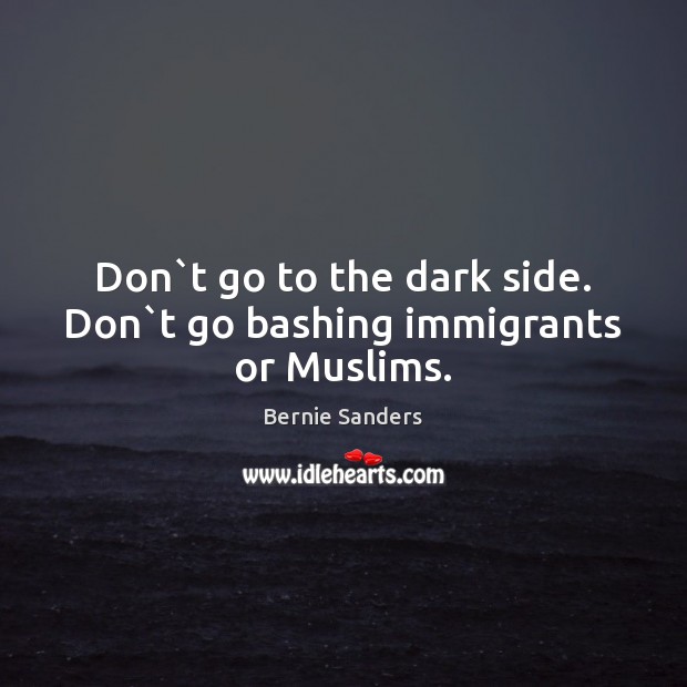 Don`t go to the dark side. Don`t go bashing immigrants or Muslims. Bernie Sanders Picture Quote