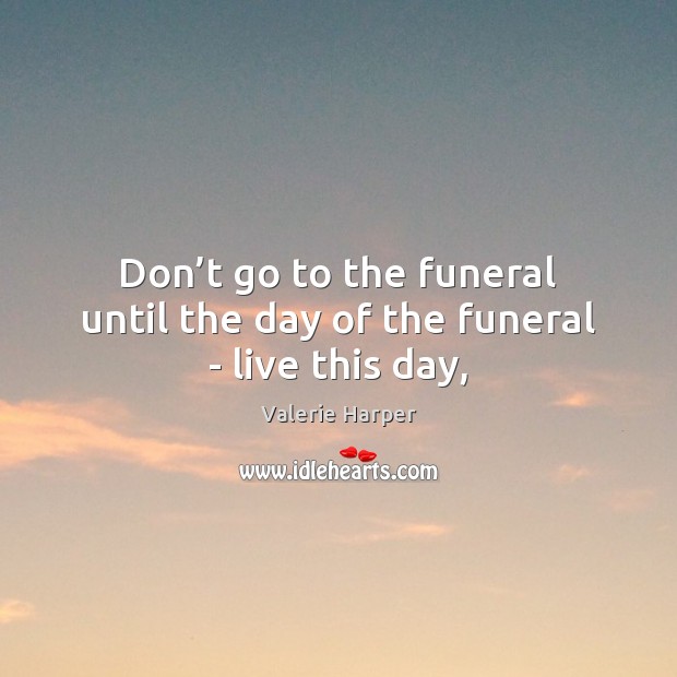 Don’t go to the funeral until the day of the funeral – live this day, Valerie Harper Picture Quote