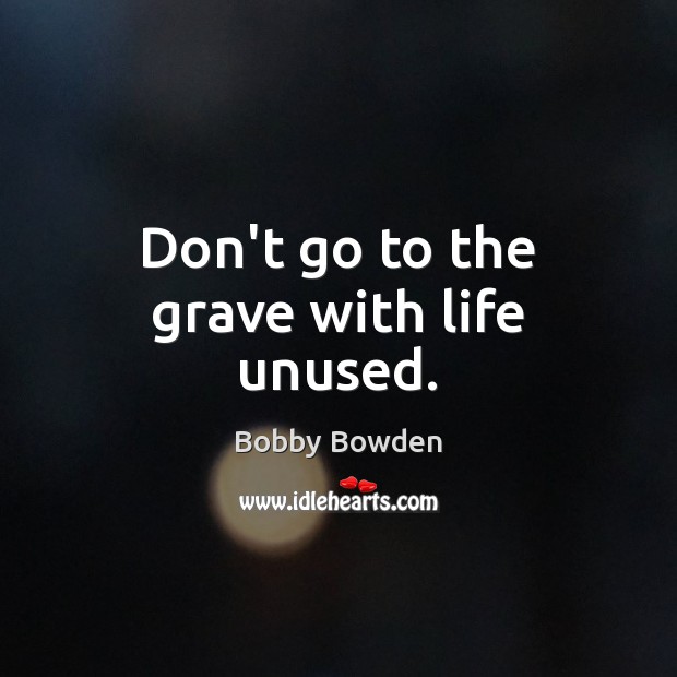 Don’t go to the grave with life unused. Image