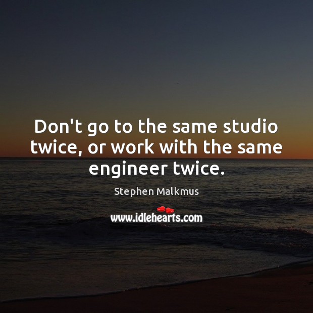 Don’t go to the same studio twice, or work with the same engineer twice. Stephen Malkmus Picture Quote