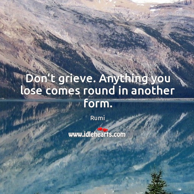 Don’t grieve. Anything you lose comes round in another form. Rumi Picture Quote