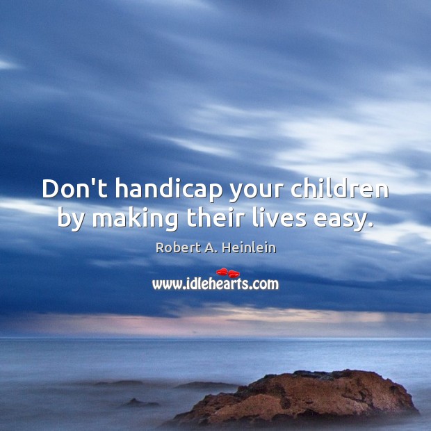 Don’t handicap your children by making their lives easy. Robert A. Heinlein Picture Quote