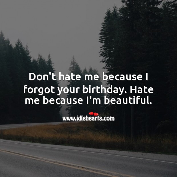 Don’t hate me because I forgot your birthday. Hate me because I’m beautiful. Belated Birthday Messages Image