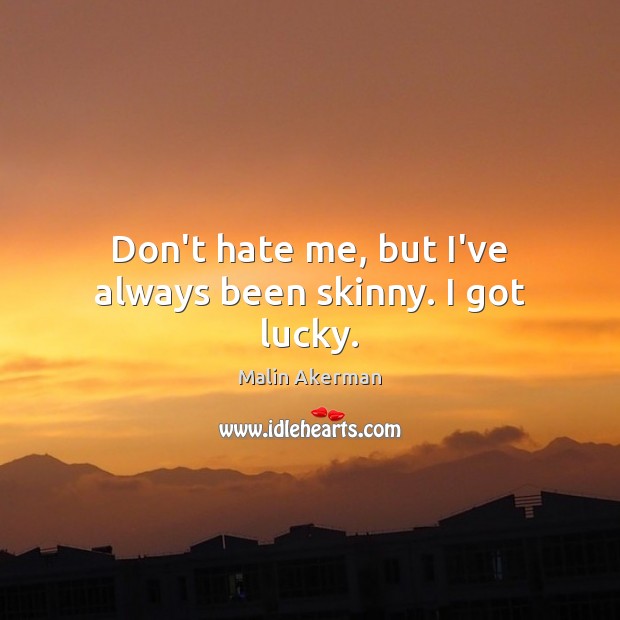 Don’t hate me, but I’ve always been skinny. I got lucky. Image