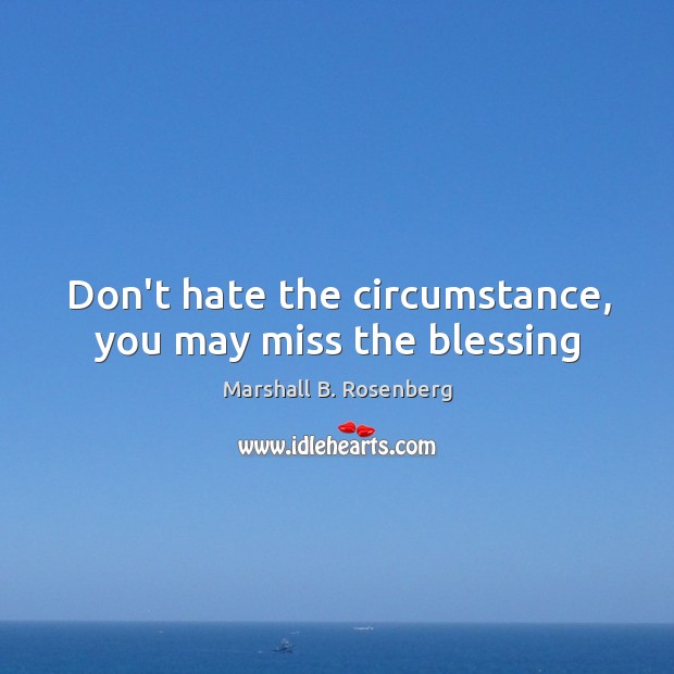 Don’t hate the circumstance, you may miss the blessing Marshall B. Rosenberg Picture Quote