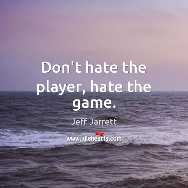 Don’t hate the player, hate the game. Jeff Jarrett Picture Quote
