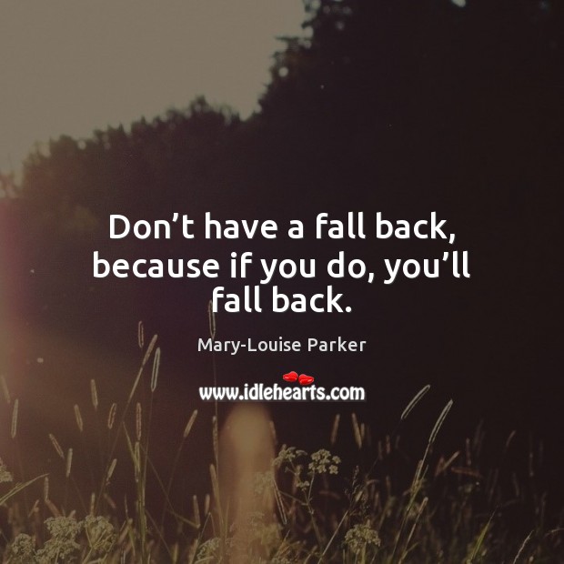Don’t have a fall back, because if you do, you’ll fall back. Image