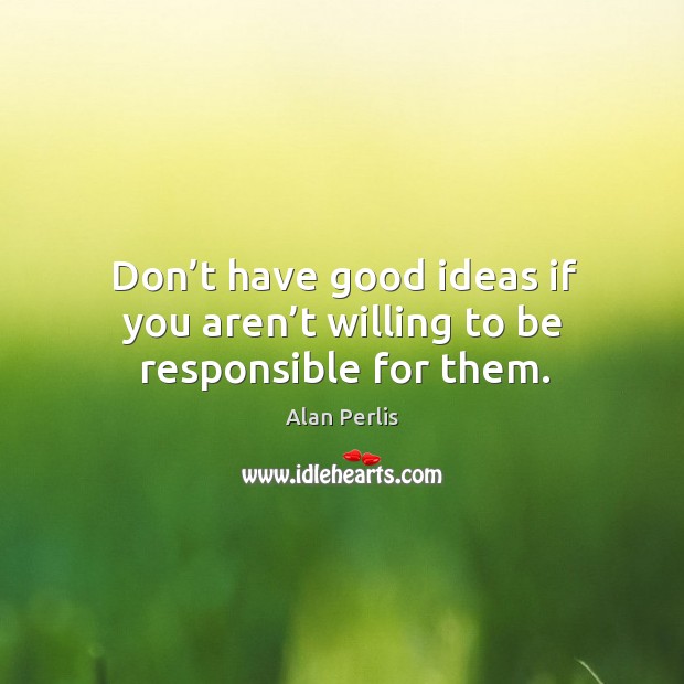 Don’t have good ideas if you aren’t willing to be responsible for them. Alan Perlis Picture Quote