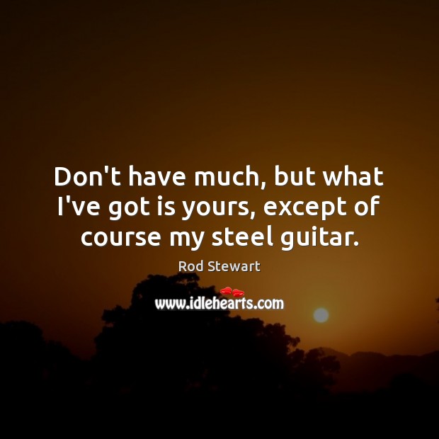 Don’t have much, but what I’ve got is yours, except of course my steel guitar. Rod Stewart Picture Quote