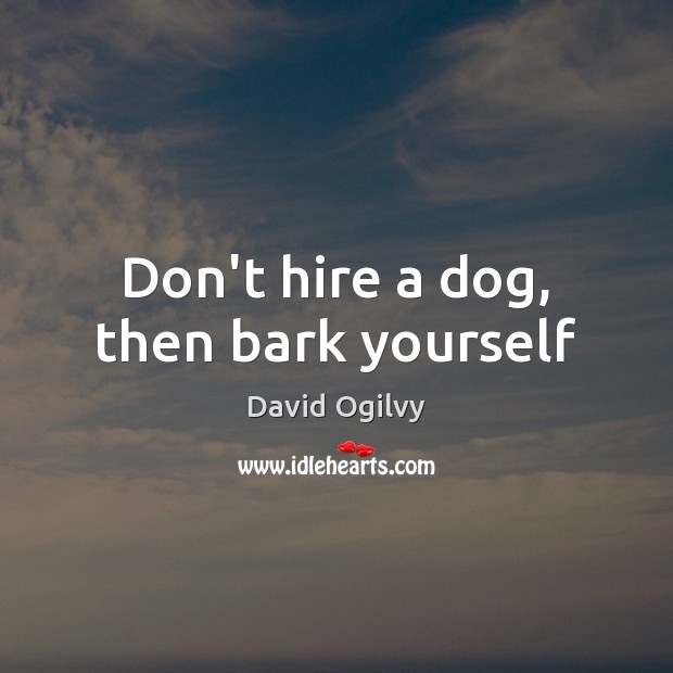 Don’t hire a dog, then bark yourself David Ogilvy Picture Quote