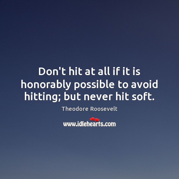 Don’t hit at all if it is honorably possible to avoid hitting; but never hit soft. Theodore Roosevelt Picture Quote