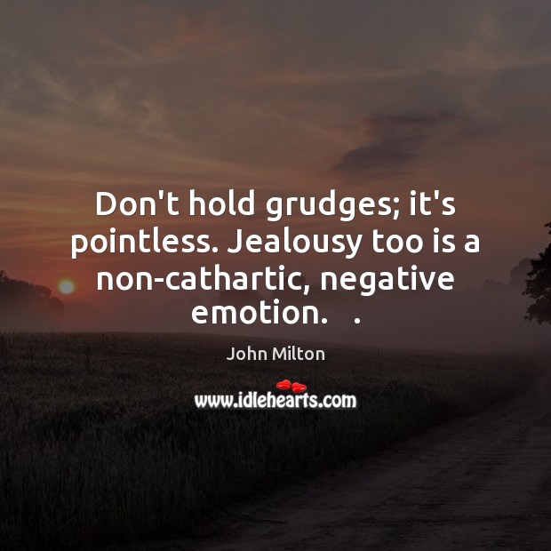 Don’t hold grudges; it’s pointless. Jealousy too is a non-cathartic, negative emotion.   . John Milton Picture Quote