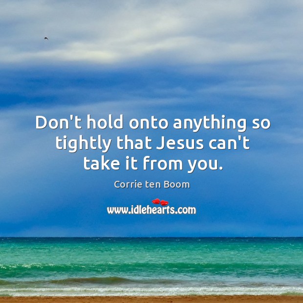 Don’t hold onto anything so tightly that Jesus can’t take it from you. Corrie ten Boom Picture Quote