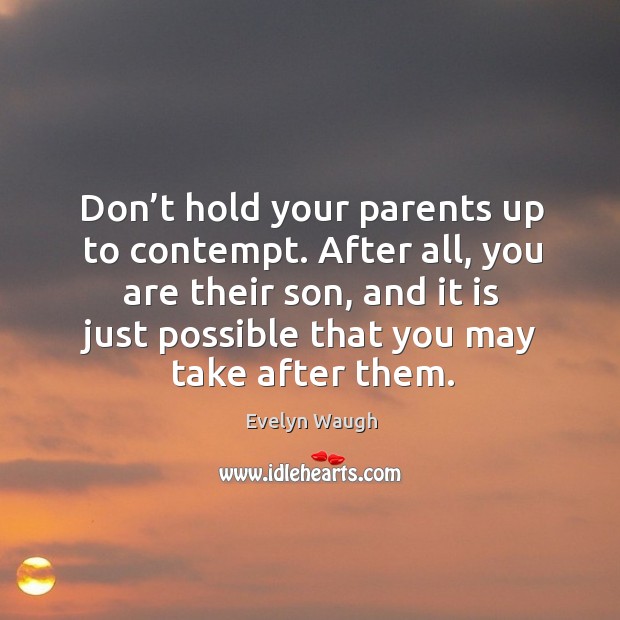 Don’t hold your parents up to contempt. After all, you are their son, and it is just possible that you may take after them. Evelyn Waugh Picture Quote