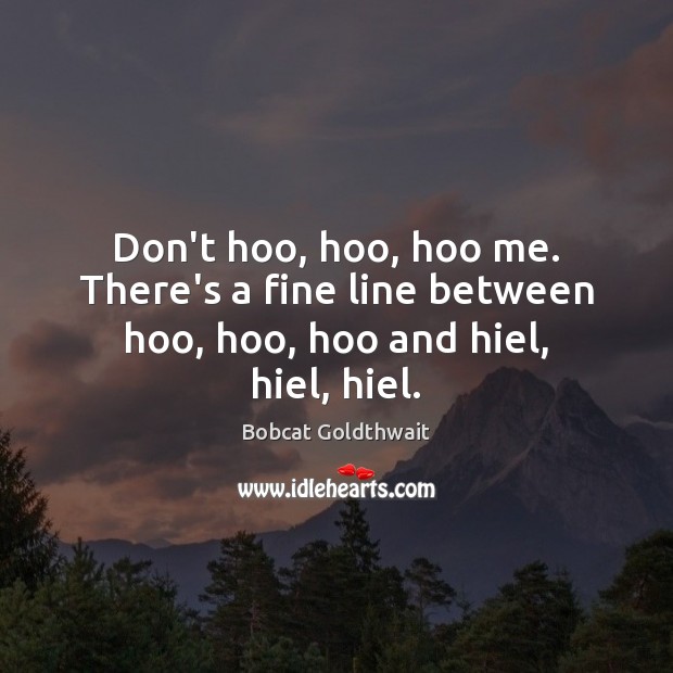 Don’t hoo, hoo, hoo me. There’s a fine line between hoo, hoo, hoo and hiel, hiel, hiel. Bobcat Goldthwait Picture Quote