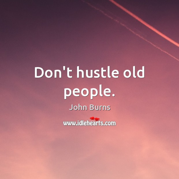 Don’t hustle old people. John Burns Picture Quote