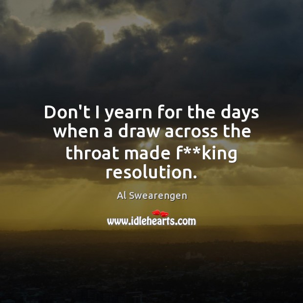 Don’t I yearn for the days when a draw across the throat made f**king resolution. Al Swearengen Picture Quote