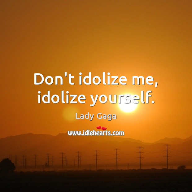 Don’t idolize me, idolize yourself. Lady Gaga Picture Quote