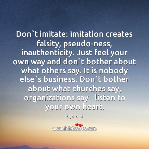 Don`t imitate: imitation creates falsity, pseudo-ness, inauthenticity. Just feel your own Image