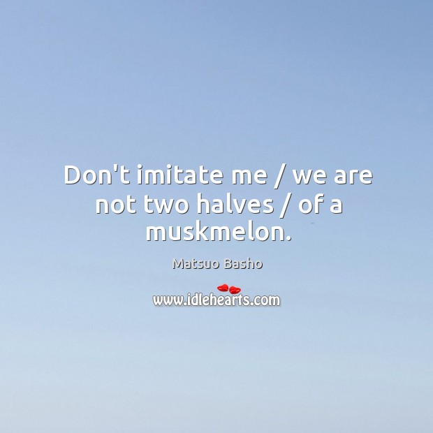 Don’t imitate me / we are not two halves / of a muskmelon. Image