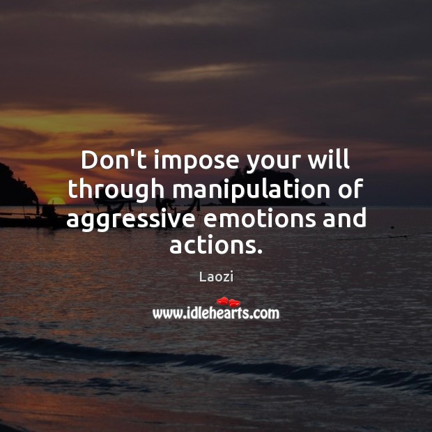 Don’t impose your will through manipulation of aggressive emotions and actions. Image