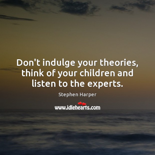Don’t indulge your theories, think of your children and listen to the experts. Stephen Harper Picture Quote