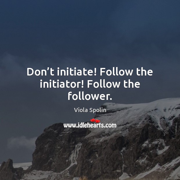 Don’t initiate! Follow the initiator! Follow the follower. Viola Spolin Picture Quote