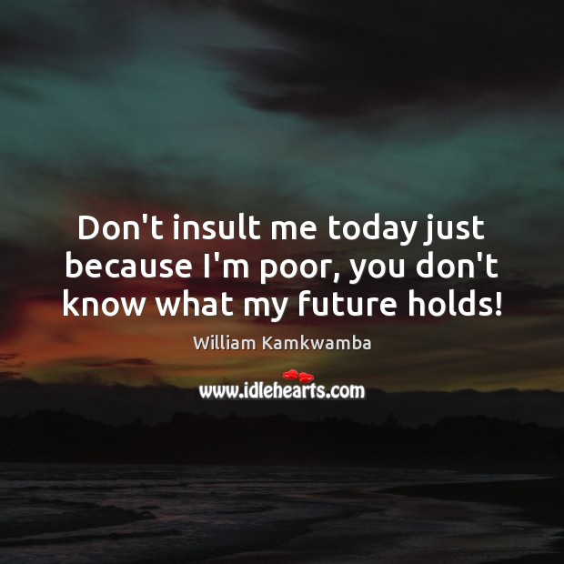 Don’t insult me today just because I’m poor, you don’t know what my future holds! Image