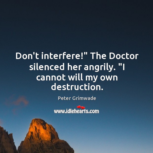 Don’t interfere!” The Doctor silenced her angrily. “I cannot will my own destruction. 
