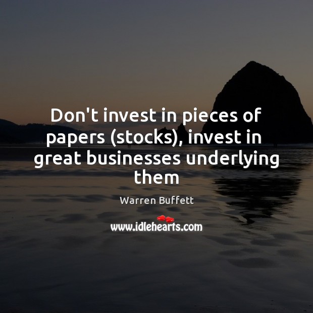 Don’t invest in pieces of papers (stocks), invest in  great businesses underlying them 