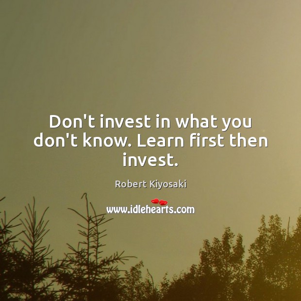 Don’t invest in what you don’t know. Learn first then invest. Robert Kiyosaki Picture Quote